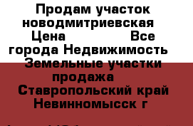 Продам участок новодмитриевская › Цена ­ 530 000 - Все города Недвижимость » Земельные участки продажа   . Ставропольский край,Невинномысск г.